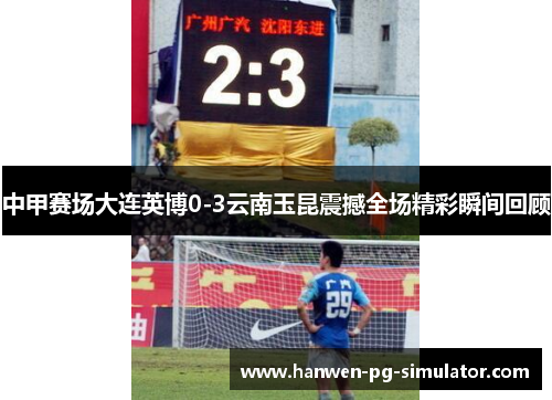 中甲赛场大连英博0-3云南玉昆震撼全场精彩瞬间回顾 中甲赛场大连英博0-3云南玉昆震撼全场精彩瞬间回顾