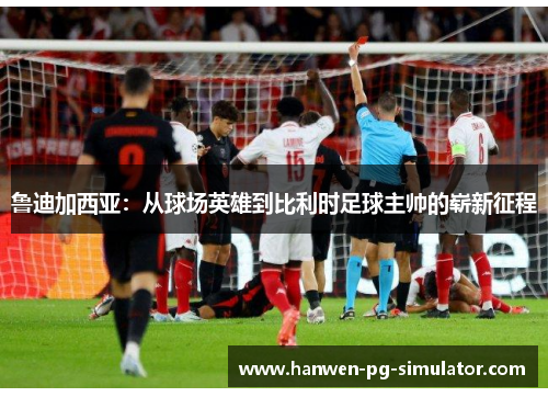 鲁迪加西亚:从球场英雄到比利时足球主帅的崭新征程 鲁迪加西亚:从球场英雄到比利时足球主帅的崭新征程