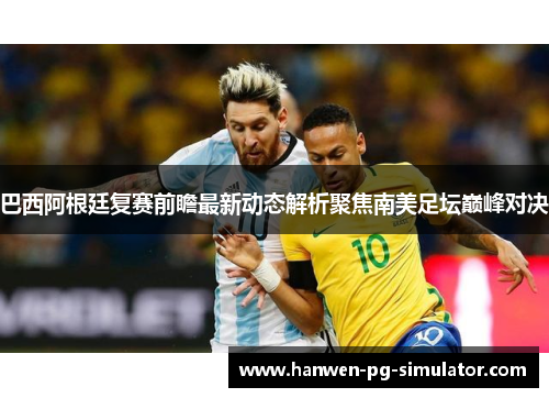 巴西阿根廷复赛前瞻最新动态解析聚焦南美足坛巅峰对决