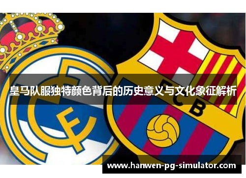 皇马队服独特颜色背后的历史意义与文化象征解析 皇马队服独特颜色背后的历史意义与文化象征解析