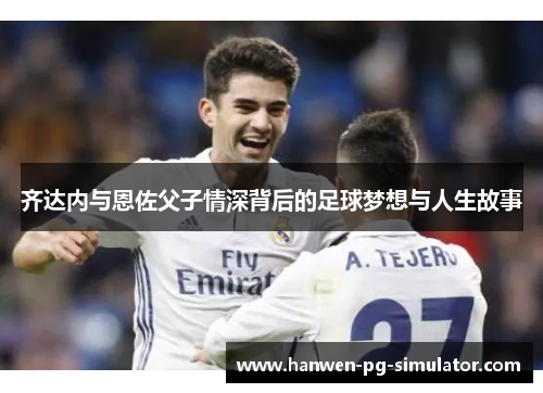 齐达内与恩佐父子情深背后的足球梦想与人生故事 齐达内与恩佐父子情深背后的足球梦想与人生故事