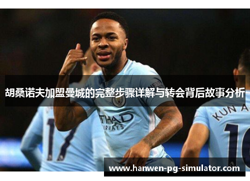 胡桑诺夫加盟曼城的完整步骤详解与转会背后故事分析 胡桑诺夫加盟曼城的完整步骤详解与转会背后故事分析