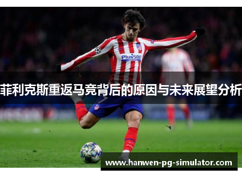 菲利克斯重返马竞背后的原因与未来展望分析 菲利克斯重返马竞背后的原因与未来展望分析