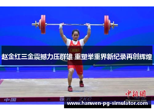 赵金红三金震撼力压群雄 重塑举重界新纪录再创辉煌 赵金红三金震撼力压群雄 重塑举重界新纪录再创辉煌