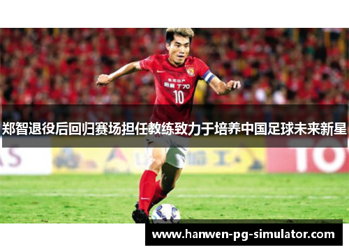 郑智退役后回归赛场担任教练致力于培养中国足球未来新星