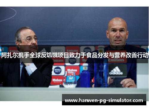 阿扎尔携手全球反饥饿项目致力于食品分发与营养改善行动 阿扎尔携手全球反饥饿项目致力于食品分发与营养改善行动