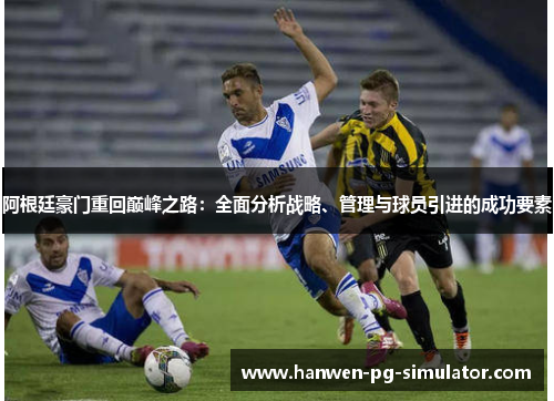 阿根廷豪门重回巅峰之路:全面分析战略、管理与球员引进的成功要素 阿根廷豪门重回巅峰之路:全面分析战略、管理与球员引进的成功要素