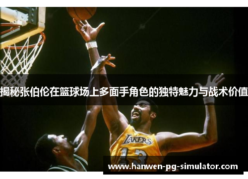 揭秘张伯伦在篮球场上多面手角色的独特魅力与战术价值 揭秘张伯伦在篮球场上多面手角色的独特魅力与战术价值