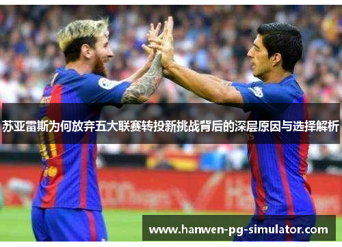 苏亚雷斯为何放弃五大联赛转投新挑战背后的深层原因与选择解析 苏亚雷斯为何放弃五大联赛转投新挑战背后的深层原因与选择解析