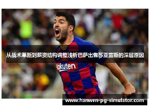从战术革新到薪资结构调整浅析巴萨出售苏亚雷斯的深层原因