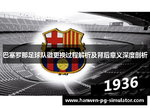巴塞罗那足球队徽更换过程解析及背后意义深度剖析 巴塞罗那足球队徽更换过程解析及背后意义深度剖析