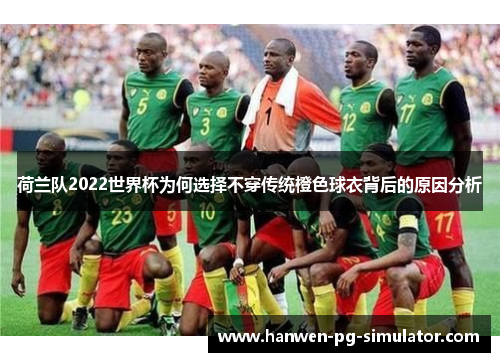 荷兰队2022世界杯为何选择不穿传统橙色球衣背后的原因分析 荷兰队2022世界杯为何选择不穿传统橙色球衣背后的原因分析