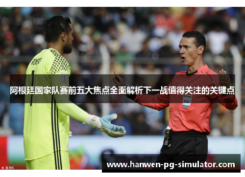 阿根廷国家队赛前五大焦点全面解析下一战值得关注的关键点 阿根廷国家队赛前五大焦点全面解析下一战值得关注的关键点