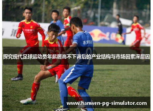 探究现代足球运动员年薪居高不下背后的产业结构与市场因素深层因 探究现代足球运动员年薪居高不下背后的产业结构与市场因素深层因