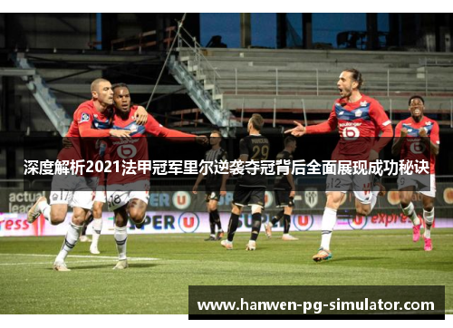 深度解析2021法甲冠军里尔逆袭夺冠背后全面展现成功秘诀