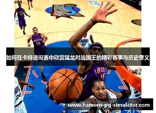 如何在卡特退役赛中欣赏猛龙对战国王的精彩赛事与历史意义