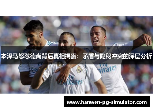 本泽马怒怼德尚背后真相揭露：矛盾与隐秘冲突的深层分析