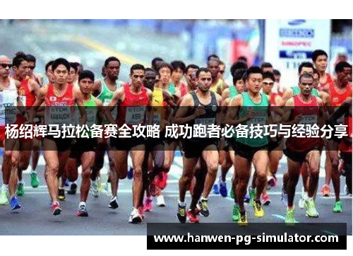 杨绍辉马拉松备赛全攻略 成功跑者必备技巧与经验分享