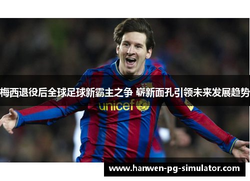 梅西退役后全球足球新霸主之争 崭新面孔引领未来发展趋势