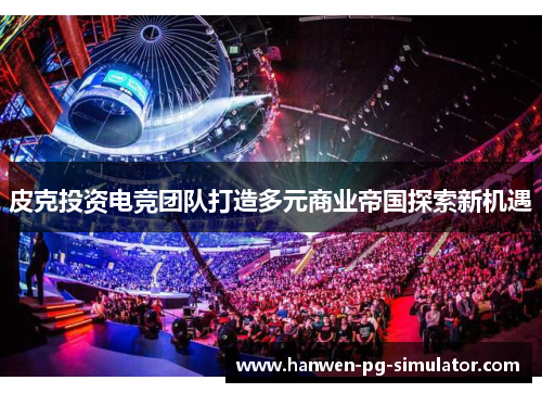 皮克投资电竞团队打造多元商业帝国探索新机遇