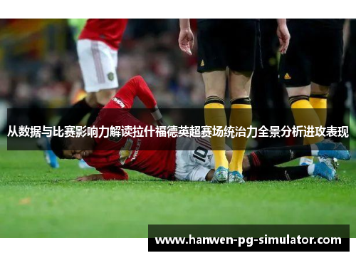 从数据与比赛影响力解读拉什福德英超赛场统治力全景分析进攻表现 从数据与比赛影响力解读拉什福德英超赛场统治力全景分析进攻表现