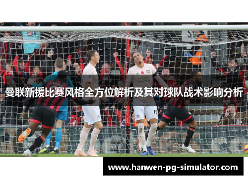 曼联新援比赛风格全方位解析及其对球队战术影响分析