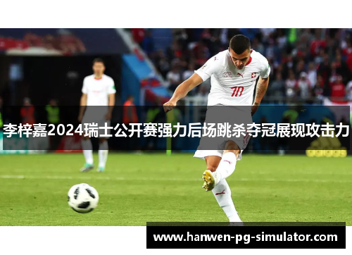 李梓嘉2024瑞士公开赛强力后场跳杀夺冠展现攻击力 李梓嘉2024瑞士公开赛强力后场跳杀夺冠展现攻击力