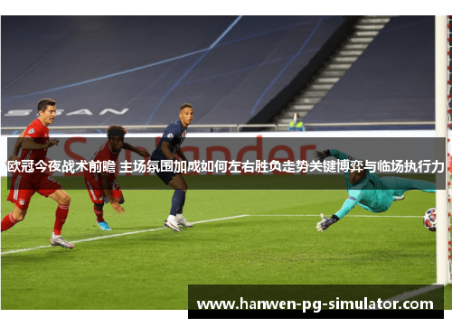 欧冠今夜战术前瞻 主场氛围加成如何左右胜负走势关键博弈与临场执行力