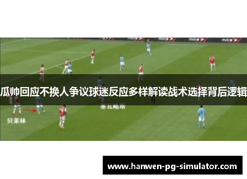 瓜帅回应不换人争议球迷反应多样解读战术选择背后逻辑