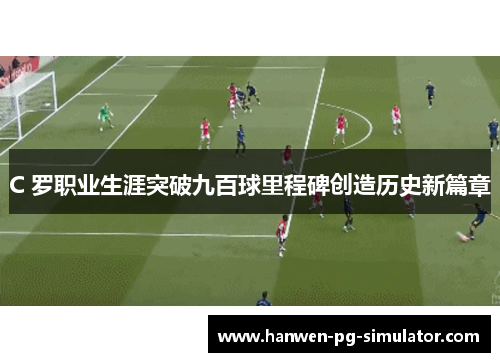 C 罗职业生涯突破九百球里程碑创造历史新篇章