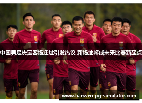 中国男足决定客场迁址引发热议 新场地将成未来比赛新起点
