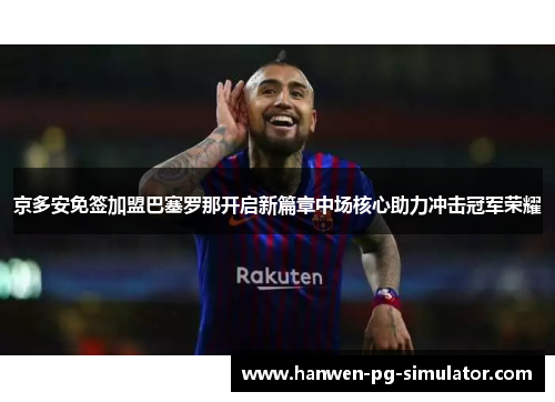 京多安免签加盟巴塞罗那开启新篇章中场核心助力冲击冠军荣耀