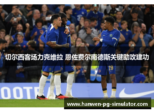 切尔西客场力克维拉 恩佐费尔南德斯关键助攻建功