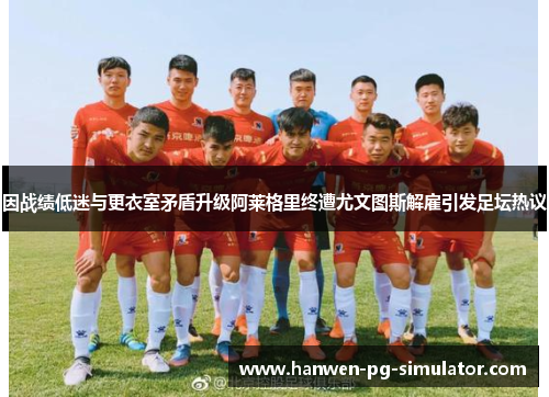 因战绩低迷与更衣室矛盾升级阿莱格里终遭尤文图斯解雇引发足坛热议