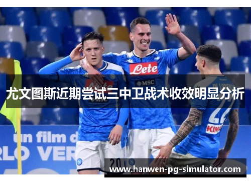 尤文图斯近期尝试三中卫战术收效明显分析