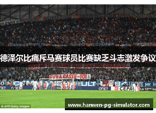 德泽尔比痛斥马赛球员比赛缺乏斗志激发争议