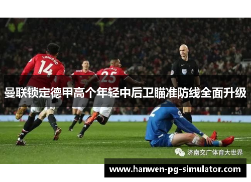 曼联锁定德甲高个年轻中后卫瞄准防线全面升级