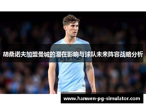 胡桑诺夫加盟曼城的潜在影响与球队未来阵容战略分析