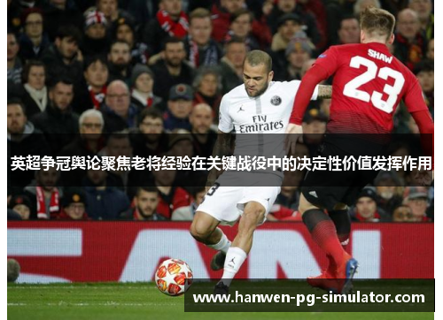 英超争冠舆论聚焦老将经验在关键战役中的决定性价值发挥作用