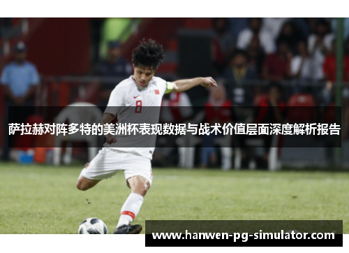 萨拉赫对阵多特的美洲杯表现数据与战术价值层面深度解析报告