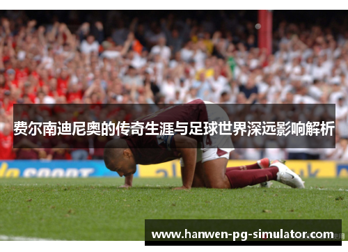 费尔南迪尼奥的传奇生涯与足球世界深远影响解析