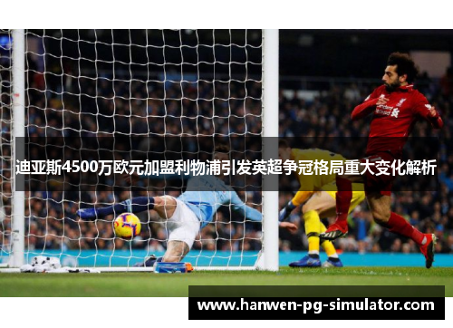 迪亚斯4500万欧元加盟利物浦引发英超争冠格局重大变化解析
