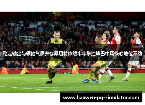 稳定输出与领袖气质并存桑切特依然牢牢掌控毕巴中场核心地位不动 稳定输出与领袖气质并存桑切特依然牢牢掌控毕巴中场核心地位不动