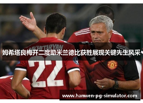 姆希塔良梅开二度助米兰德比获胜展现关键先生风采