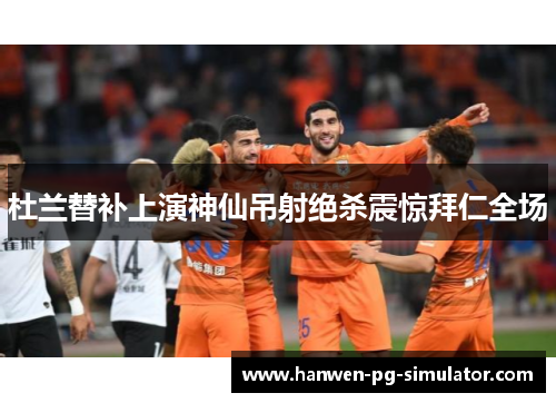 杜兰替补上演神仙吊射绝杀震惊拜仁全场